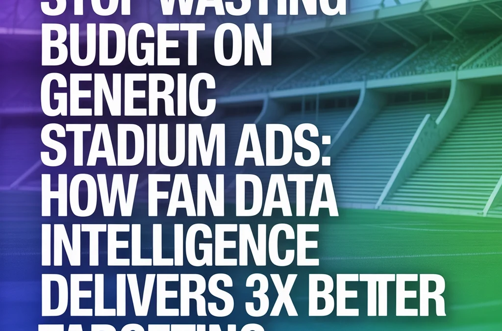 Stop Wasting Budget on Generic Stadium Ads: How Fan Data Intelligence Delivers 3X Better Targeting
