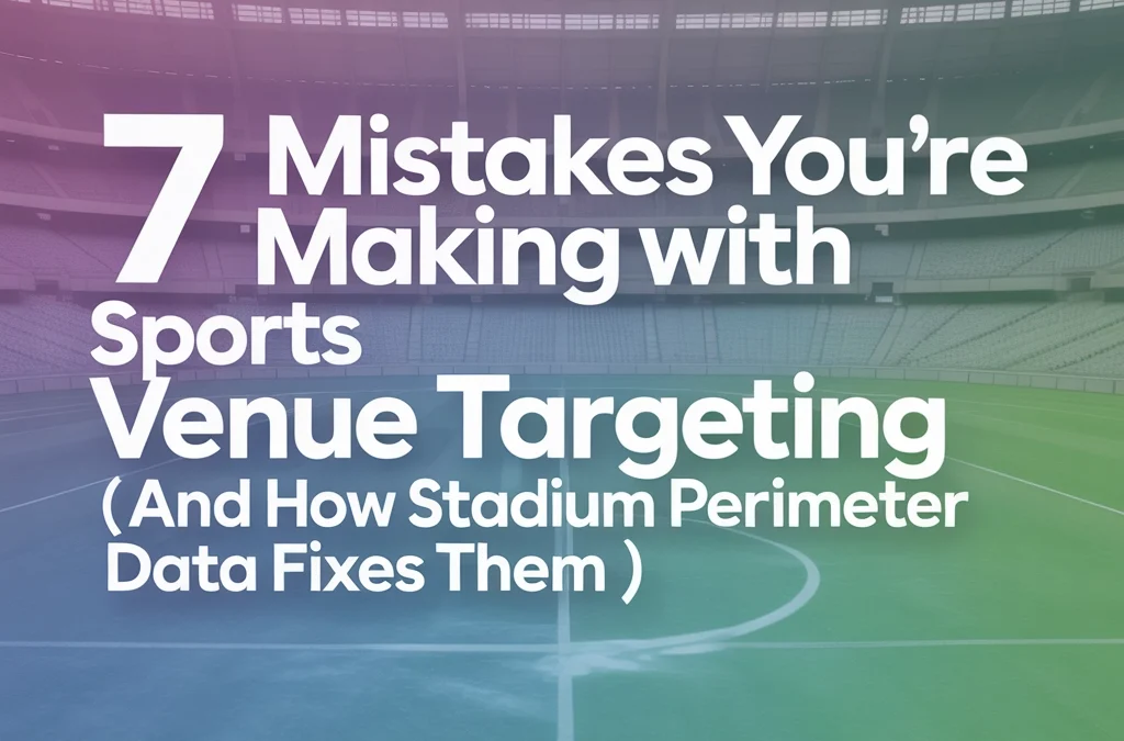 7 Mistakes You're Making with Sports Venue Targeting (And How Stadium Perimeter Data Fixes Them)